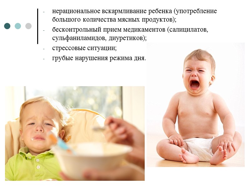 нерациональное вскармливание ребенка (употребление большого количества мясных продуктов); бесконтрольный прием медикаментов (салицилатов, сульфаниламидов, диуретиков);